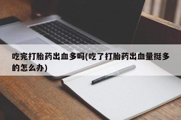 网上买打胎药联系方式微信，吃完打胎药出血多吗(吃了打胎药出血量挺多的怎么办)