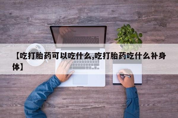 网上买打胎药联系方式微信，【吃打胎药可以吃什么,吃打胎药吃什么补身体】