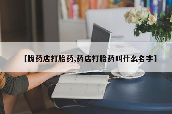 网上买打胎药联系方式微信，【找药店打胎药,药店打胎药叫什么名字】