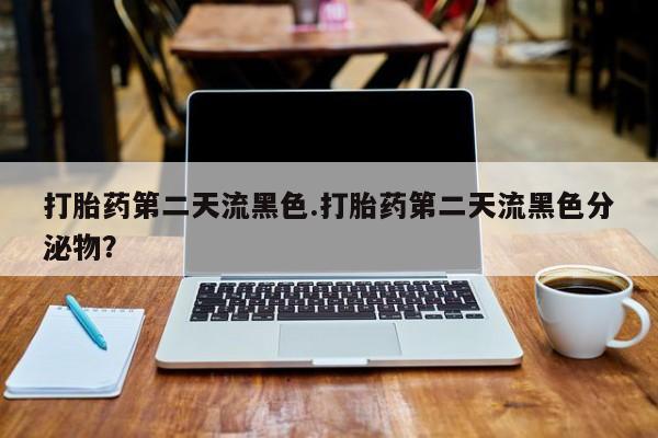 网上买打胎药联系方式微信，打胎药第二天流黑色.打胎药第二天流黑色分泌物？