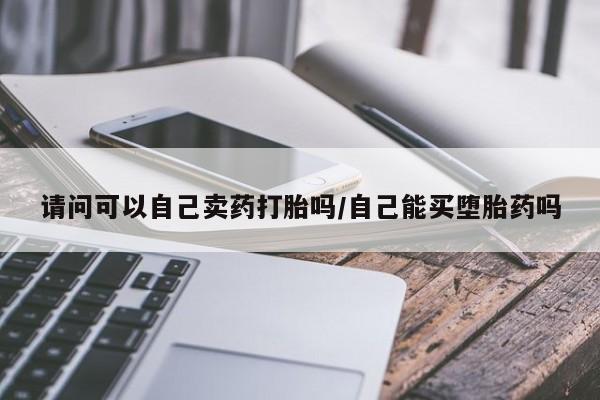网上买打胎药联系方式微信，请问可以自己卖药打胎吗/自己能买堕胎药吗