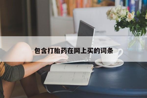 网上买打胎药联系方式微信，包含打胎药在网上买的词条