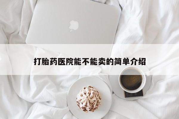 网上买打胎药联系方式微信，打胎药医院能不能卖的简单介绍