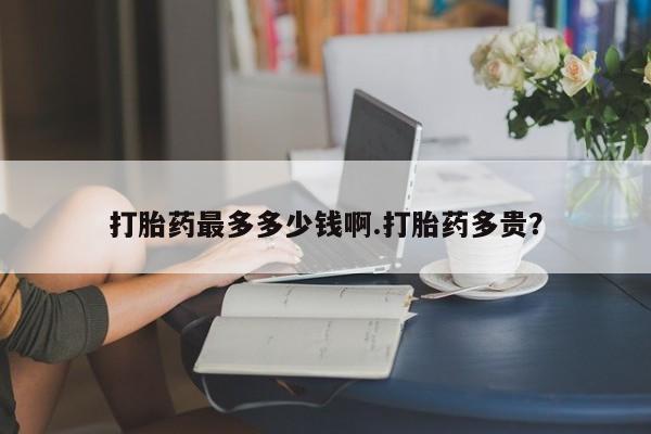 网上买打胎药联系方式微信，打胎药最多多少钱啊.打胎药多贵？