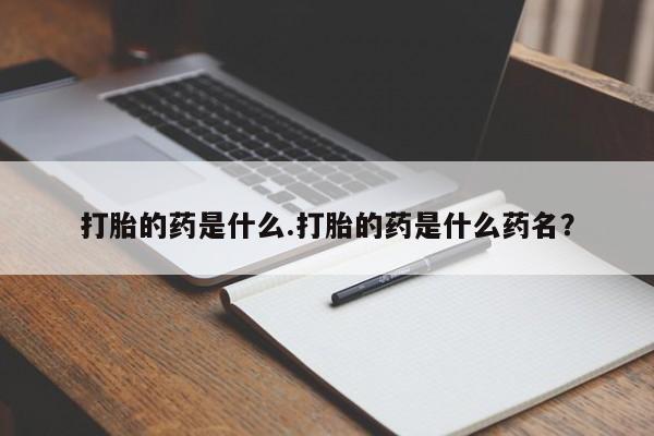 网上买打胎药联系方式微信，打胎的药是什么.打胎的药是什么药名？