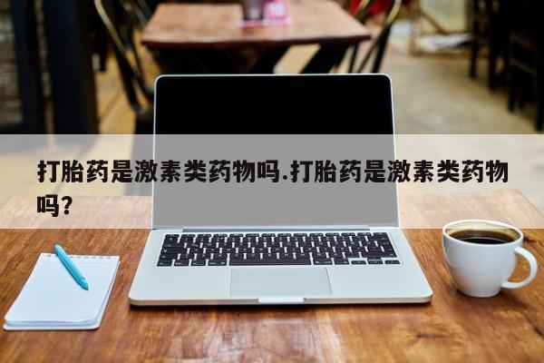 网上买打胎药联系方式微信，打胎药是激素类药物吗.打胎药是激素类药物吗？