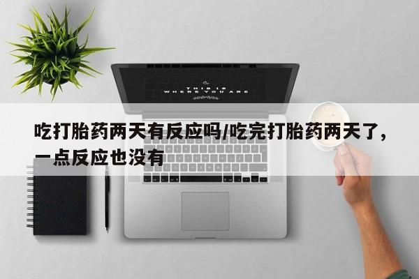 网上买打胎药联系方式微信，吃打胎药两天有反应吗/吃完打胎药两天了,一点反应也没有