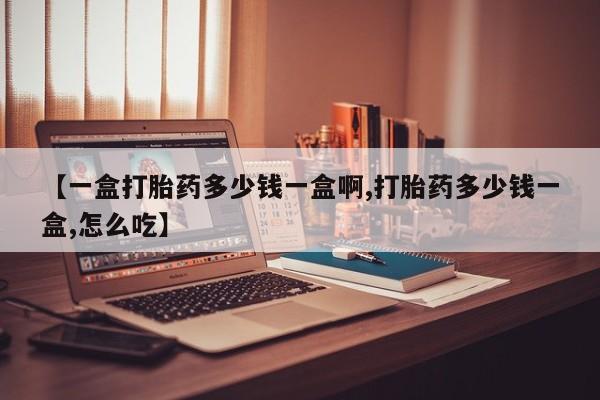 网上买打胎药联系方式微信，【一盒打胎药多少钱一盒啊,打胎药多少钱一盒,怎么吃】