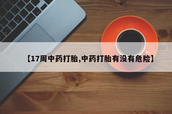 网上买打胎药联系方式微信，【17周中药打胎,中药打胎有没有危险】