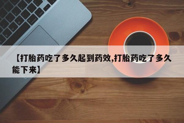 网上买打胎药联系方式微信，【打胎药吃了多久起到药效,打胎药吃了多久能下来】