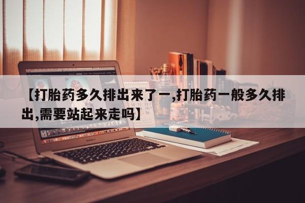 网上买打胎药联系方式微信，【打胎药多久排出来了一,打胎药一般多久排出,需要站起来走吗】