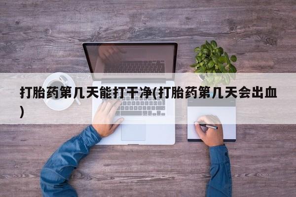 网上买打胎药联系方式微信，打胎药第几天能打干净(打胎药第几天会出血)