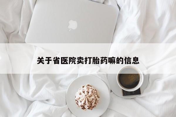 网上买打胎药联系方式微信，关于省医院卖打胎药嘛的信息