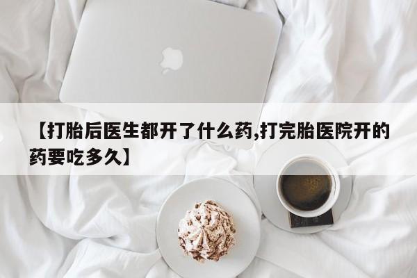 网上买打胎药联系方式微信，【打胎后医生都开了什么药,打完胎医院开的药要吃多久】