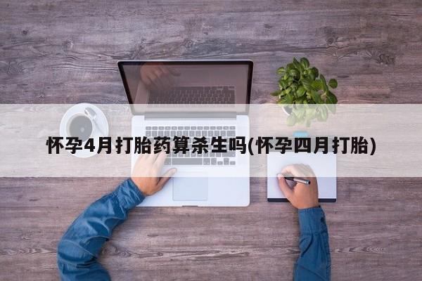网上买打胎药联系方式微信，怀孕4月打胎药算杀生吗(怀孕四月打胎)