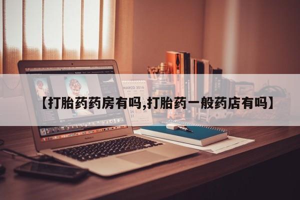 网上买打胎药联系方式微信，【打胎药药房有吗,打胎药一般药店有吗】