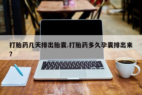 网上买打胎药联系方式微信，打胎药几天排出胎囊.打胎药多久孕囊排出来？