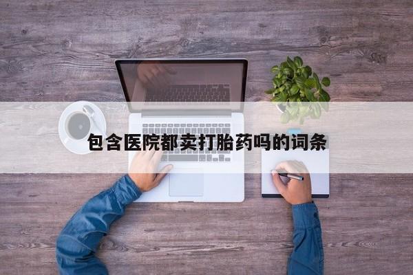网上买打胎药联系方式微信，包含医院都卖打胎药吗的词条