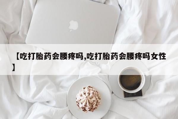 网上买打胎药联系方式微信，【吃打胎药会腰疼吗,吃打胎药会腰疼吗女性】