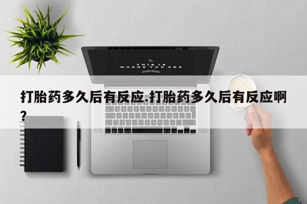 网上买打胎药联系方式微信，打胎药多久后有反应.打胎药多久后有反应啊？