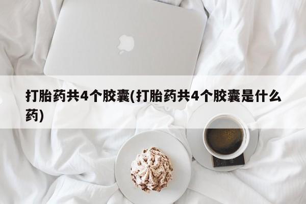 网上买打胎药联系方式微信，打胎药共4个胶囊(打胎药共4个胶囊是什么药)