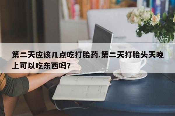 网上买打胎药联系方式微信，第二天应该几点吃打胎药.第二天打胎头天晚上可以吃东西吗？