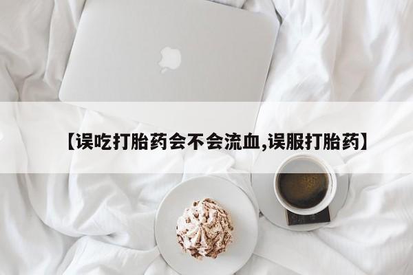网上买打胎药联系方式微信，【误吃打胎药会不会流血,误服打胎药】