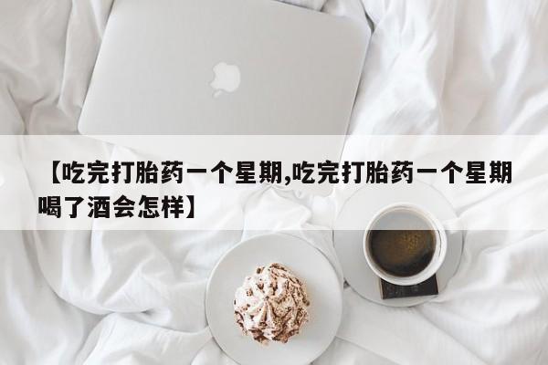 网上买打胎药联系方式微信，【吃完打胎药一个星期,吃完打胎药一个星期喝了酒会怎样】
