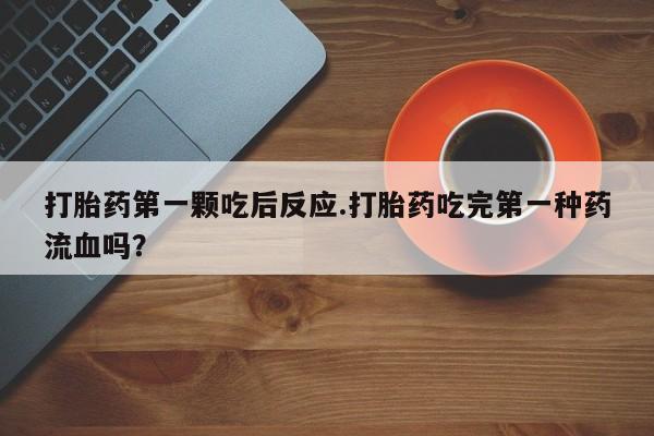 网上买打胎药联系方式微信，打胎药第一颗吃后反应.打胎药吃完第一种药流血吗？