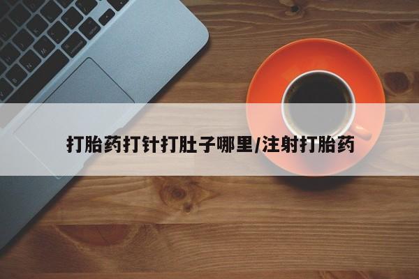 网上买打胎药联系方式微信，打胎药打针打肚子哪里/注射打胎药