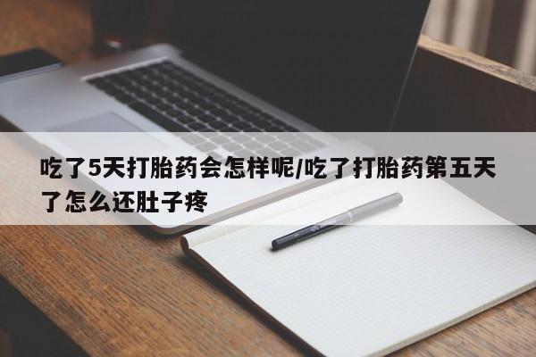 网上买打胎药联系方式微信，吃了5天打胎药会怎样呢/吃了打胎药第五天了怎么还肚子疼