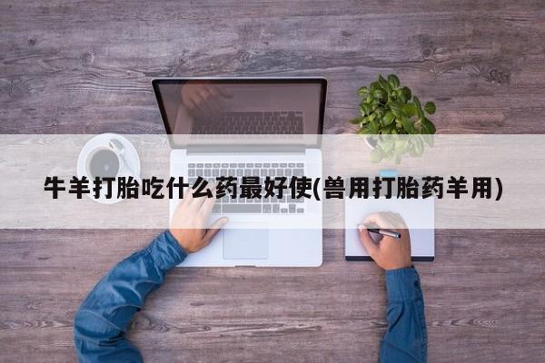 网上买打胎药联系方式微信，牛羊打胎吃什么药最好使(兽用打胎药羊用)