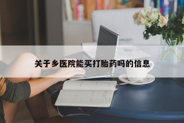 网上买打胎药联系方式微信，关于乡医院能买打胎药吗的信息