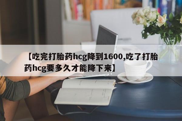 网上买打胎药联系方式微信，【吃完打胎药hcg降到1600,吃了打胎药hcg要多久才能降下来】