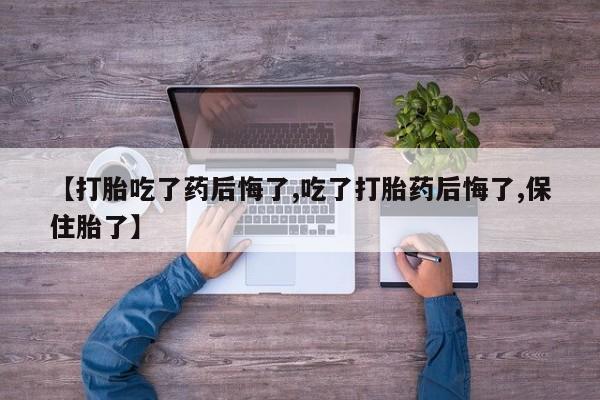网上买打胎药联系方式微信，【打胎吃了药后悔了,吃了打胎药后悔了,保住胎了】