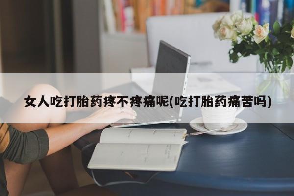 网上买打胎药联系方式微信，女人吃打胎药疼不疼痛呢(吃打胎药痛苦吗)