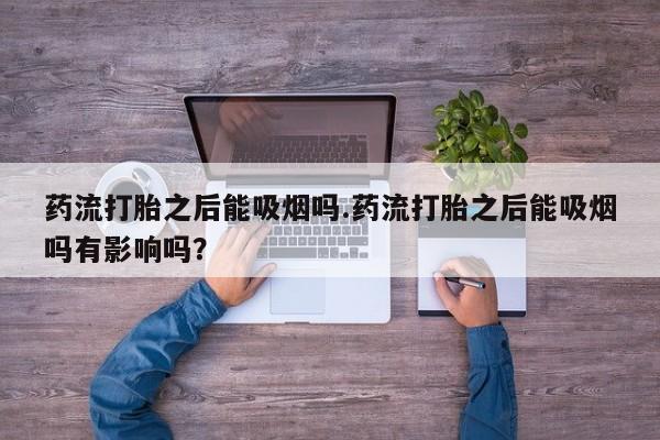 网上买打胎药联系方式微信，药流打胎之后能吸烟吗.药流打胎之后能吸烟吗有影响吗？