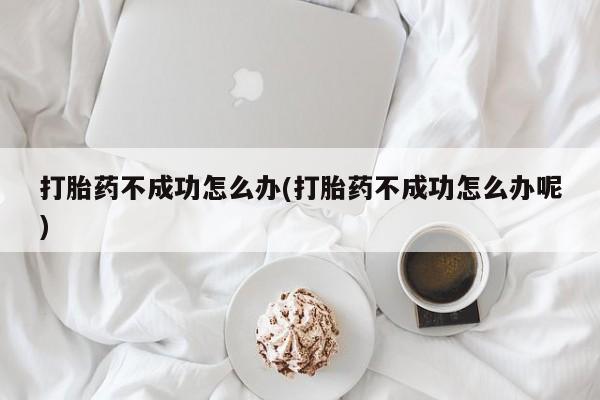 网上买打胎药联系方式微信，打胎药不成功怎么办(打胎药不成功怎么办呢)