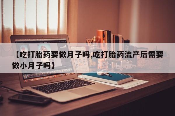 网上买打胎药联系方式微信，【吃打胎药要做月子吗,吃打胎药流产后需要做小月子吗】
