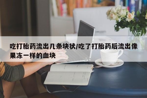 网上买打胎药联系方式微信，吃打胎药流出几条块状/吃了打胎药后流出像果冻一样的血块