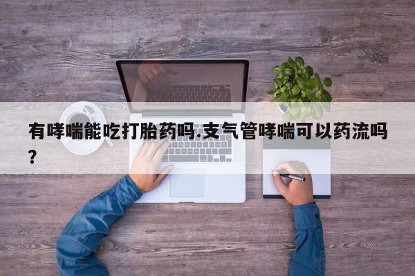 网上买打胎药联系方式微信，有哮喘能吃打胎药吗.支气管哮喘可以药流吗？