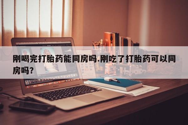 网上买打胎药联系方式微信，刚喝完打胎药能同房吗.刚吃了打胎药可以同房吗？