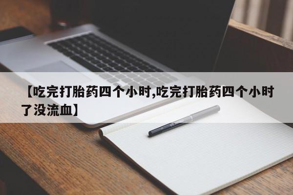 网上买打胎药联系方式微信，【吃完打胎药四个小时,吃完打胎药四个小时了没流血】