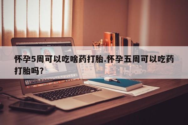 网上买打胎药联系方式微信，怀孕5周可以吃啥药打胎.怀孕五周可以吃药打胎吗？