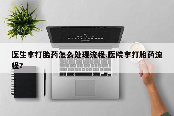 网上买打胎药联系方式微信，医生拿打胎药怎么处理流程.医院拿打胎药流程？