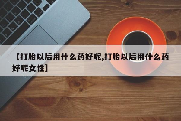 网上买打胎药联系方式微信，【打胎以后用什么药好呢,打胎以后用什么药好呢女性】
