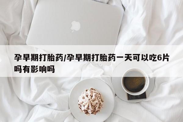 网上买打胎药联系方式微信，孕早期打胎药/孕早期打胎药一天可以吃6片吗有影响吗